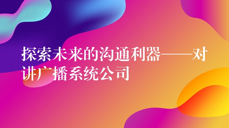  探索未来的沟通利器——对讲广播系统公司