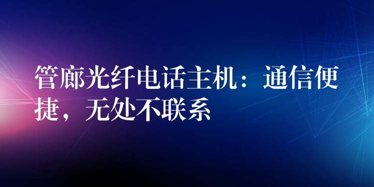  管廊光纤电话主机：通信便捷，无处不联系