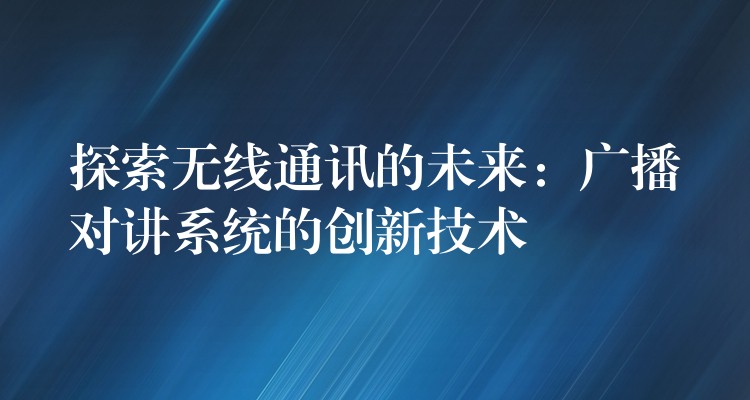  探索无线通讯的未来：广播对讲系统的创新技术