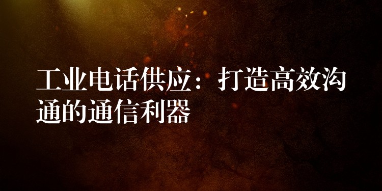  工业电话供应：打造高效沟通的通信利器
