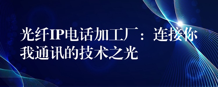  光纤IP电话加工厂：连接你我通讯的技术之光