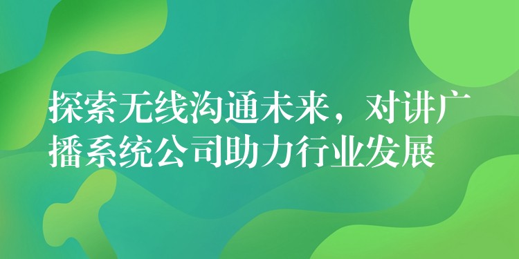  探索无线沟通未来，对讲广播系统公司助力行业发展
