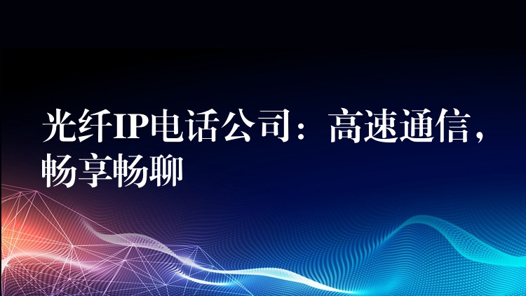 光纤IP电话公司：高速通信，畅享畅聊