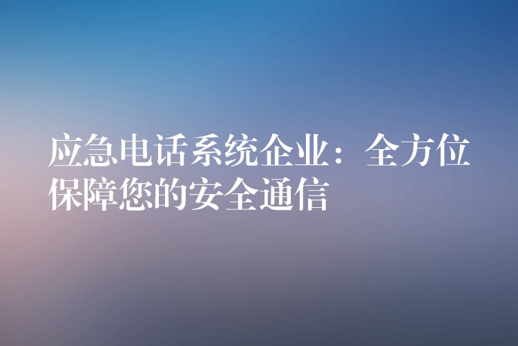  应急电话系统企业：全方位保障您的安全通信