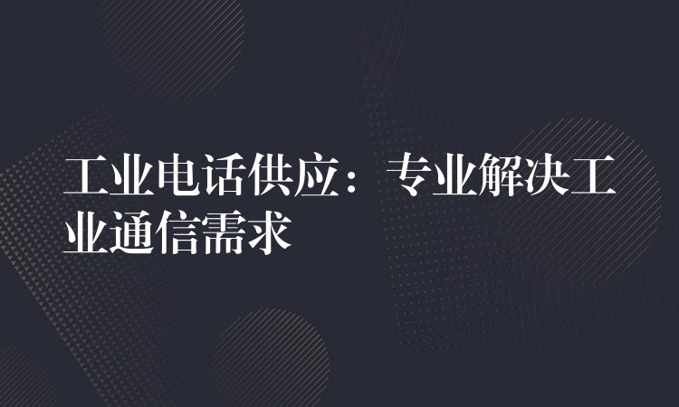 工业电话供应:专业解决工业通信需求 工业电话供应:专业解决工业通信需求