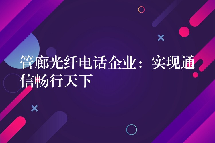  管廊光纤电话企业：实现通信畅行天下