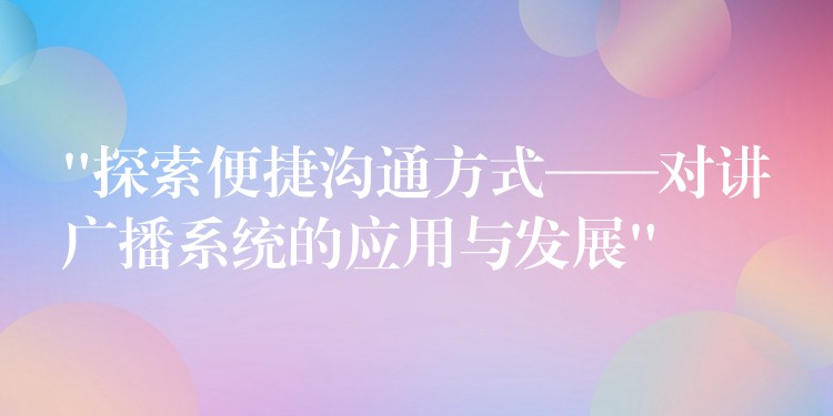  “探索便捷沟通方式——对讲广播系统的应用与发展”