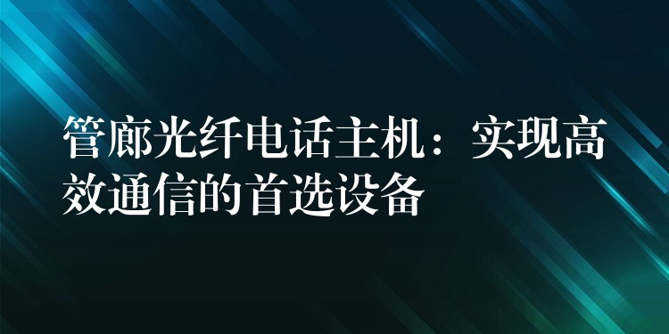  管廊光纤电话主机：实现高效通信的首选设备