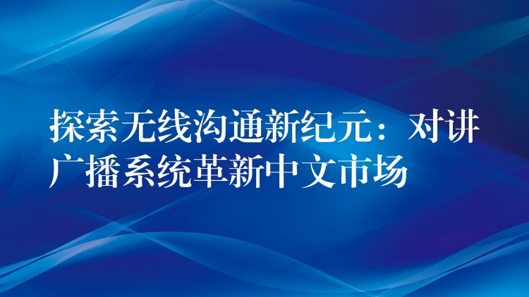  探索无线沟通新纪元：对讲广播系统革新中文市场