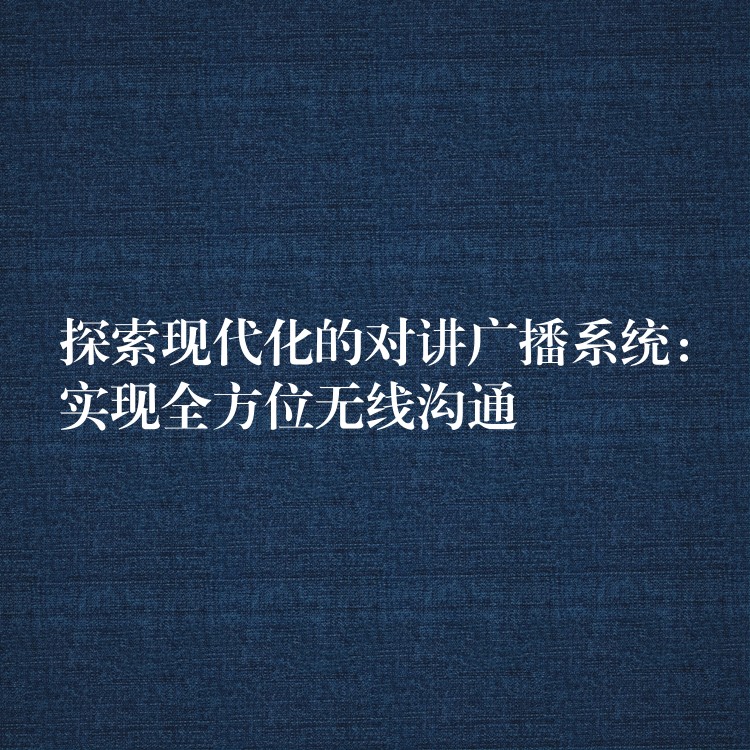  探索现代化的对讲广播系统：实现全方位无线沟通