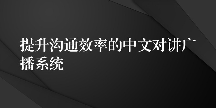 提升沟通效率的中文对讲广播系统 提升沟通效率的中文对讲广播系统