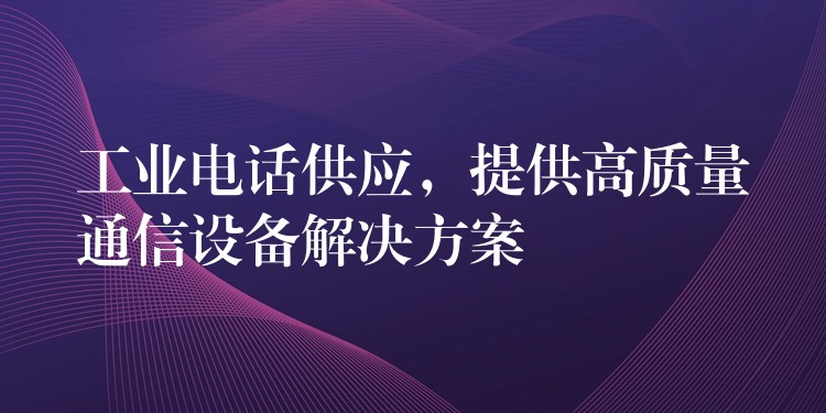 工业电话供应,提供高质量通信设备解决方案 工业电话供应,提供高质量通信设备解决方案