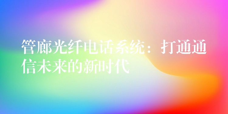  管廊光纤电话系统：打通通信未来的新时代