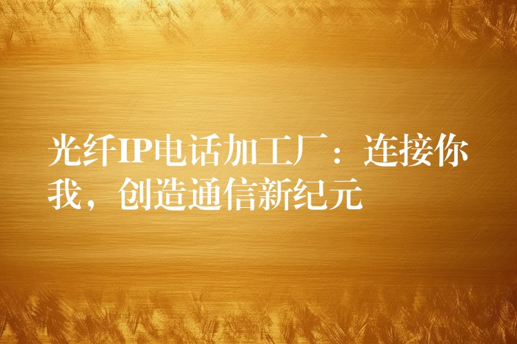  光纤IP电话加工厂：连接你我，创造通信新纪元