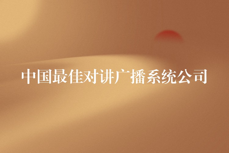 中国最佳对讲广播系统公司 中国最佳对讲广播系统公司
