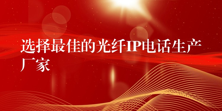  选择最佳的光纤IP电话生产厂家