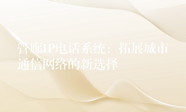 管廊IP电话系统：拓展城市通信网络的新选择