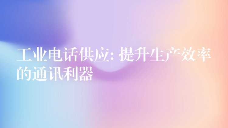 工业电话供应: 提升生产效率的通讯利器 工业电话供应: 提升生产效率的通讯利器