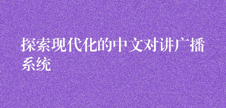  探索现代化的中文对讲广播系统