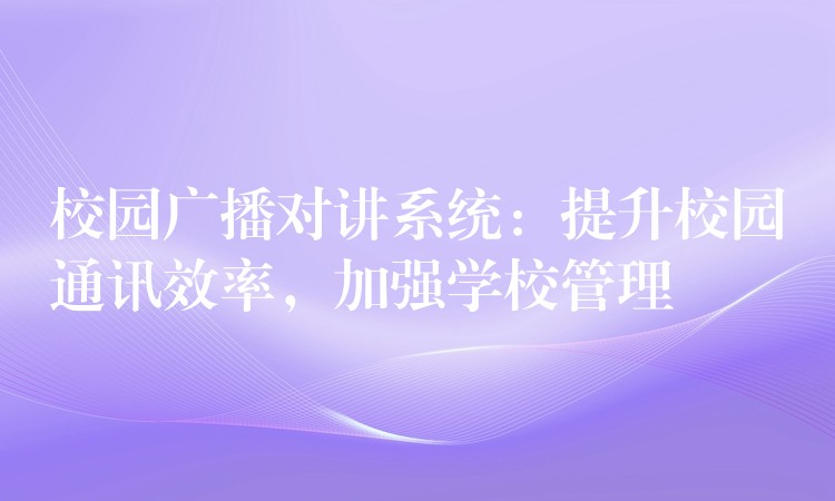 校园广播对讲系统：提升校园通讯效率，加强学校管理