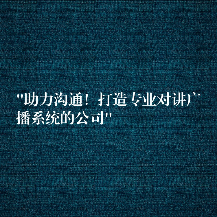  “助力沟通！打造专业对讲广播系统的公司”