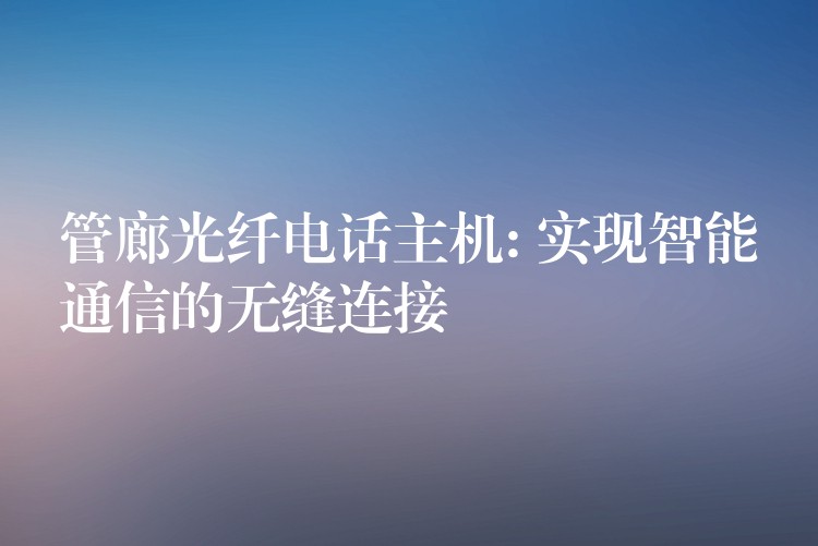  管廊光纤电话主机: 实现智能通信的无缝连接