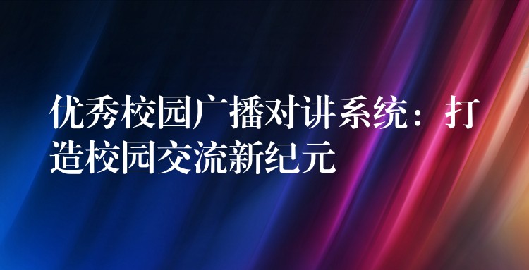 优秀校园广播对讲系统:打造校园交流新纪元 优秀校园广播对讲系统:打造校园交流新纪元