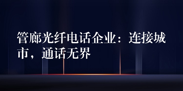  管廊光纤电话企业：连接城市，通话无界