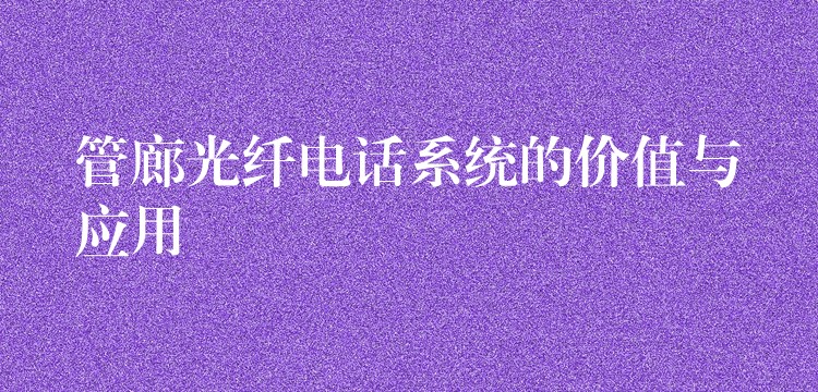  管廊光纤电话系统的价值与应用