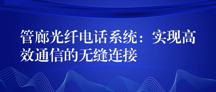 管廊光纤电话系统：实现高效通信的无缝连接
