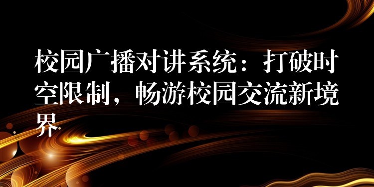  校园广播对讲系统：打破时空限制，畅游校园交流新境界