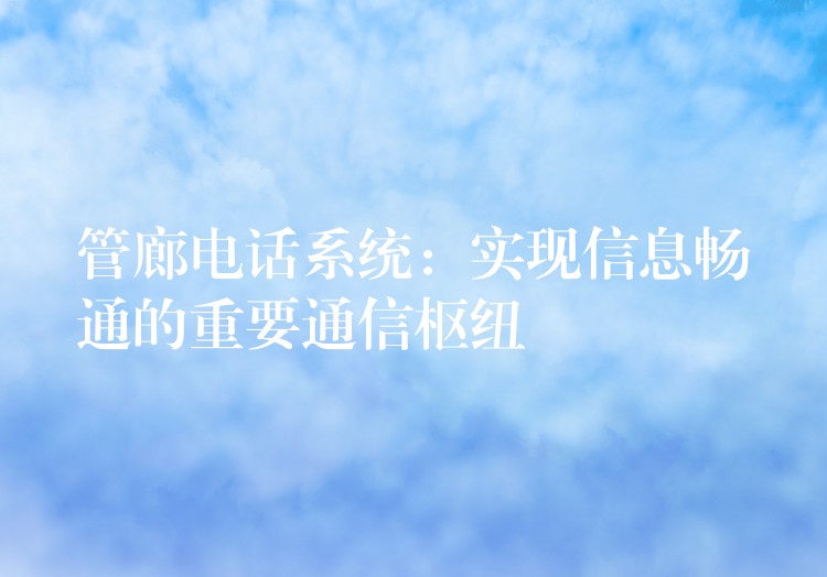  管廊电话系统：实现信息畅通的重要通信枢纽