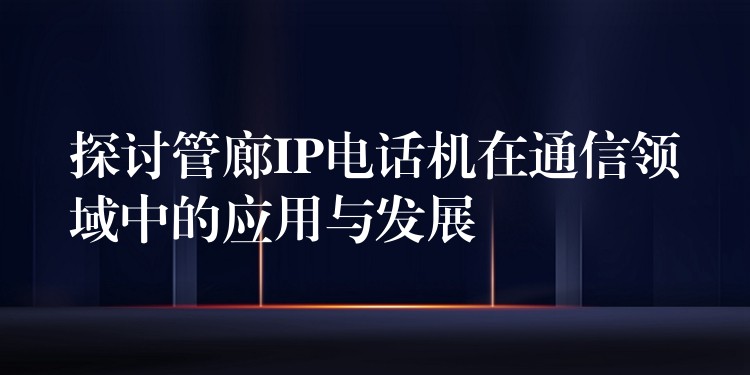  探讨管廊IP电话机在通信领域中的应用与发展