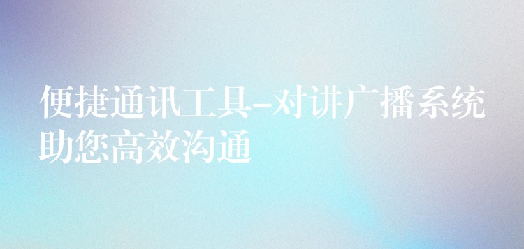  便捷通讯工具-对讲广播系统助您高效沟通