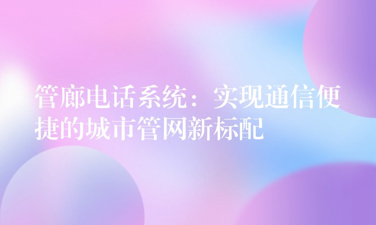  管廊电话系统：实现通信便捷的城市管网新标配