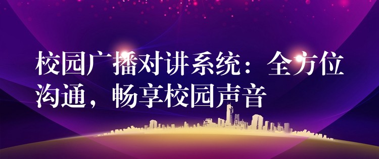  校园广播对讲系统：全方位沟通，畅享校园声音