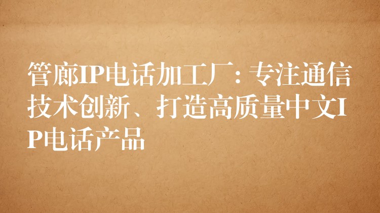 管廊IP电话加工厂: 专注通信技术创新、打造高质量中文IP电话产品 管廊IP电话加工厂: 专注通信技术创新、打造高质量中文IP电话产品