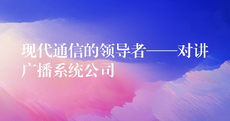  现代通信的领导者——对讲广播系统公司