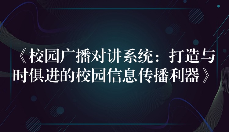  《校园广播对讲系统：打造与时俱进的校园信息传播利器》