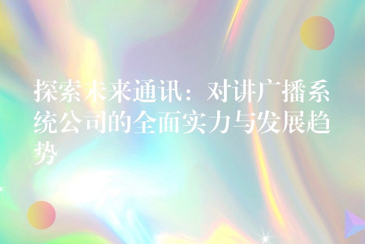  探索未来通讯：对讲广播系统公司的全面实力与发展趋势
