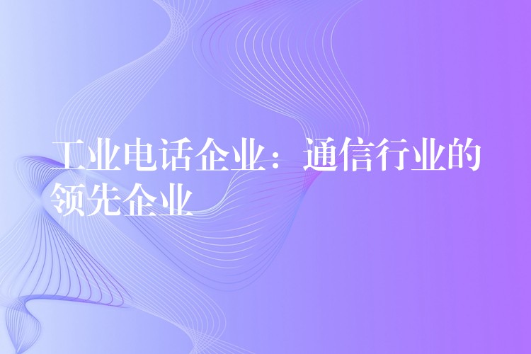  工业电话企业：通信行业的领先企业