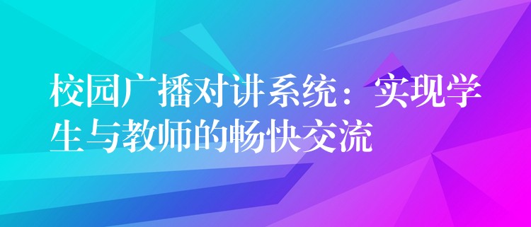 校园广播对讲系统:实现学生与教师的畅快交流 校园广播对讲系统:实现学生与教师的畅快交流