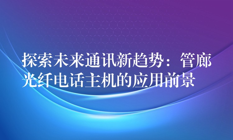  探索未来通讯新趋势：管廊光纤电话主机的应用前景