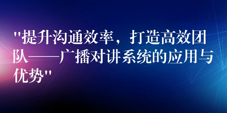 “提升沟通效率,打造高效团队——广播对讲系统的应用与优势” “提升沟通效率,打造高效团队——广播对讲系统的应用与优势”