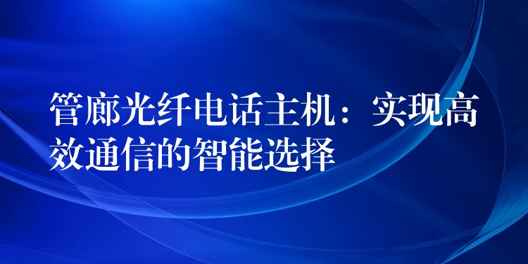  管廊光纤电话主机：实现高效通信的智能选择