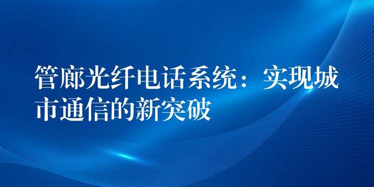  管廊光纤电话系统：实现城市通信的新突破