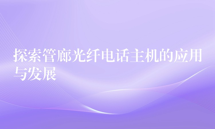 探索管廊光纤电话主机的应用与发展 探索管廊光纤电话主机的应用与发展