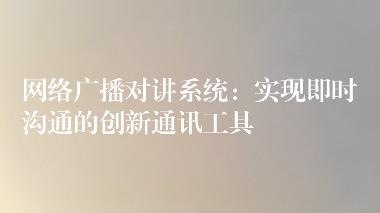  网络广播对讲系统：实现即时沟通的创新通讯工具