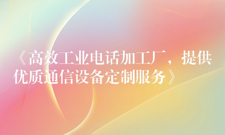  《高效工业电话加工厂，提供优质通信设备定制服务》