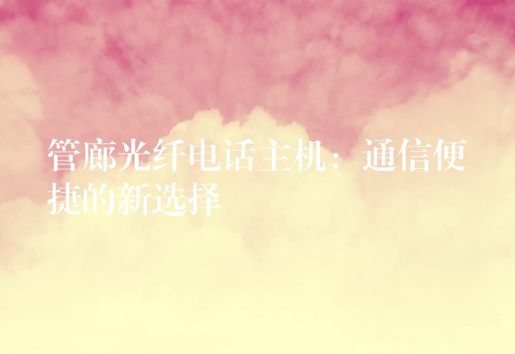  管廊光纤电话主机：通信便捷的新选择